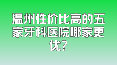 温州性价比高的五家牙科医院哪家更优？