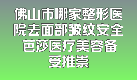 佛山市哪家整形医院去面部皱纹安全 芭莎医疗美容备受推崇