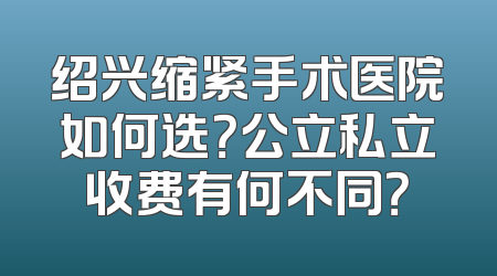绍兴缩紧手术医院如何选？公立私立收费有何不同？