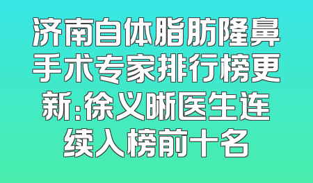 济南自体脂肪隆鼻手术专家排行榜更新：徐义晰医生连续入榜前十名