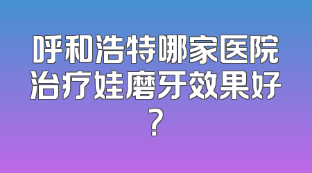 呼和浩特哪家医院治疗娃磨牙效果好？