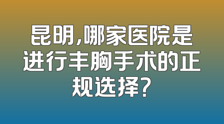 昆明，哪家医院是进行丰胸手术的正规选择？