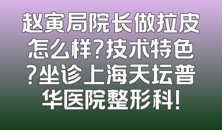 赵寅局院长做拉皮怎么样？技术特色？坐诊上海天坛普华医院整形科！