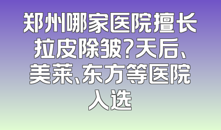 郑州哪家医院擅长拉皮除皱？天后、美莱、东方等医院入选