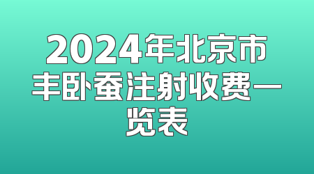 2024年北京市丰卧蚕注射收费一览表