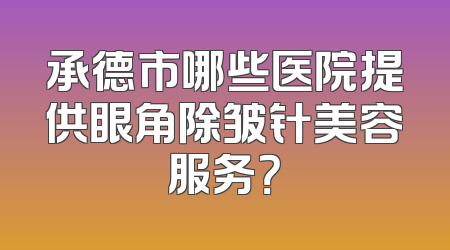 承德市哪些医院提供眼角除皱针美容服务？