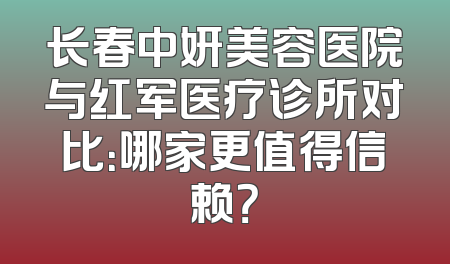 长春中妍美容医院与红军医疗诊所对比：哪家更值得信赖？