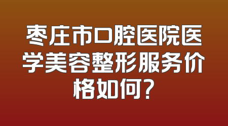 枣庄市口腔医院医学美容整形服务价格如何？