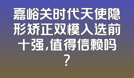 嘉峪关时代天使隐形矫正双模入选前十强，值得信赖吗？