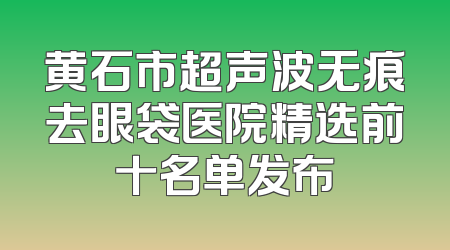 黄石市超声波无痕去眼袋医院精选前十名单发布
