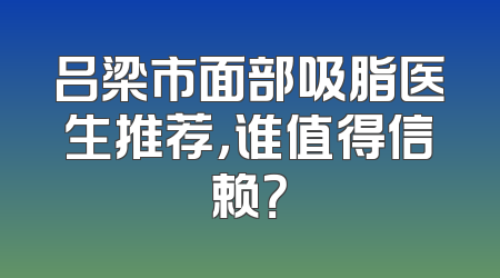 吕梁市面部吸脂医生推荐，谁值得信赖？