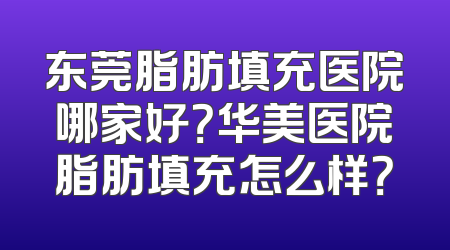 东莞脂肪填充医院哪家好？华美医院脂肪填充怎么样？