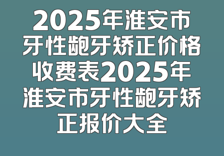 2025年淮安市牙性龅牙矫正价格收费表2025年淮安市牙性龅牙矫正报价大全