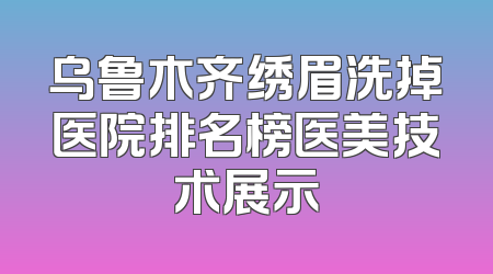 乌鲁木齐绣眉洗掉医院排名榜医美技术展示