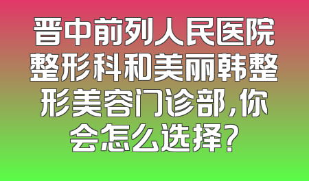 晋中前列人民医院整形科和美丽韩整形美容门诊部，你会怎么选择？
