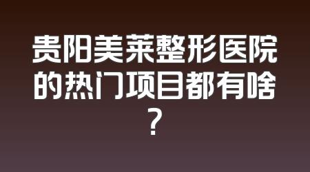 贵阳美莱整形医院的热门项目都有啥？