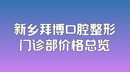 新乡拜博口腔整形门诊部价格总览