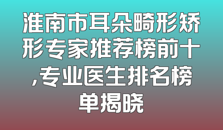 淮南市耳朵畸形矫形专家推荐榜前十，专业医生排名榜单揭晓