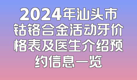 2024年汕头市钴铬合金活动牙价格表及医生介绍预约信息一览