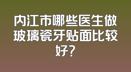 内江市哪些医生做玻璃瓷牙贴面比较好？