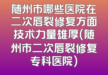 随州市哪些医院在二次唇裂修复方面技术力量雄厚（随州市二次唇裂修复专科医院）