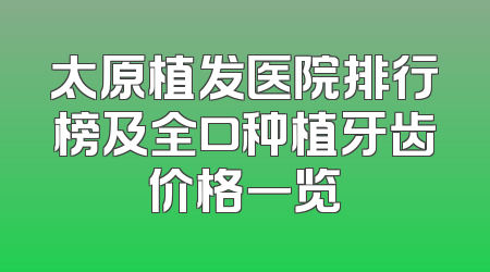 太原植发医院排行榜及全口种植牙齿价格一览