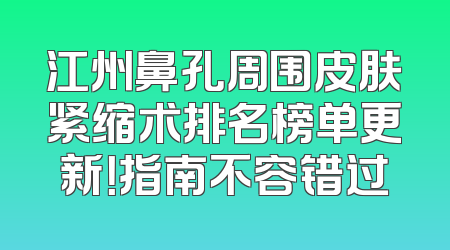 江州鼻孔周围皮肤紧缩术排名榜单更新！指南不容错过