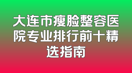 大连市瘦脸整容医院专业排行前十精选指南