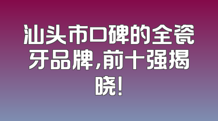 汕头市口碑的全瓷牙品牌，前十强揭晓！