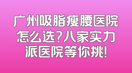 广州吸脂瘦腰医院怎么选？八家实力派医院等你挑！