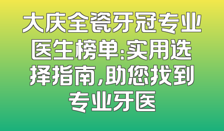 大庆全瓷牙冠专业医生榜单：实用选择指南，助您找到专业牙医
