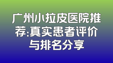 广州小拉皮医院推荐：真实患者评价与排名分享