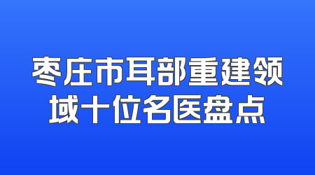 枣庄市耳部重建领域十位名医盘点