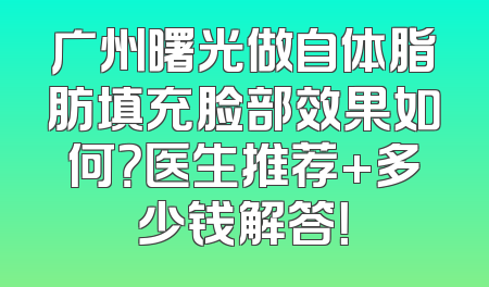 广州曙光做自体脂肪填充脸部效果如何？医生推荐+多少钱解答！