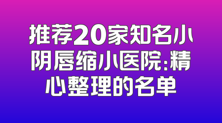 推荐20家知名小阴唇缩小医院：精心整理的名单