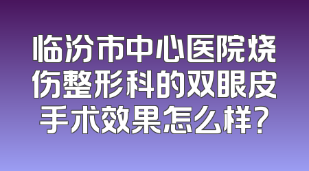 临汾市中心医院烧伤整形科的双眼皮手术效果怎么样？