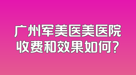 广州军美医美医院收费和效果如何？