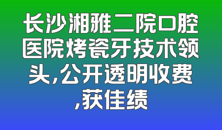 长沙湘雅二院口腔医院烤瓷牙技术领头，公开透明收费，获佳绩