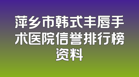 萍乡市韩式丰唇手术医院信誉排行榜资料