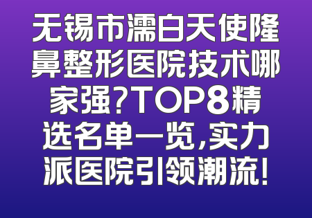 无锡市濡白天使隆鼻整形医院技术哪家强？TOP8精选名单一览，实力派医院引领潮流！