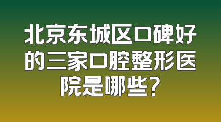 北京东城区口碑好的三家口腔整形医院是哪些？