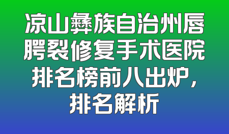 凉山彝族自治州唇腭裂修复手术医院排名榜前八出炉，排名解析