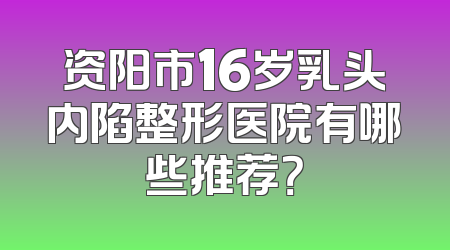 资阳市16岁乳头内陷整形医院有哪些推荐？
