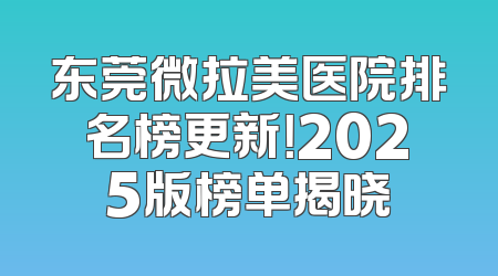 东莞微拉美医院排名榜更新！2025版榜单揭晓