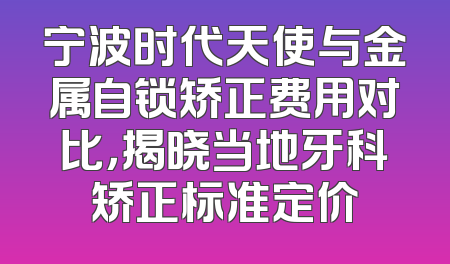 宁波时代天使与金属自锁矫正费用对比，揭晓当地牙科矫正标准定价