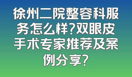 徐州二院整容科服务怎么样？双眼皮手术专家推荐及案例分享？