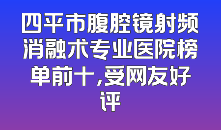 四平市腹腔镜射频消融术专业医院榜单前十，受网友好评