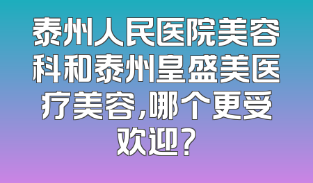 泰州人民医院美容科和泰州皇盛美医疗美容，哪个更受欢迎？