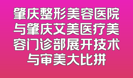 肇庆整形美容医院与肇庆艾美医疗美容门诊部展开技术与审美大比拼