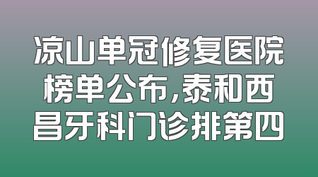 凉山单冠修复医院榜单公布，泰和西昌牙科门诊排第四